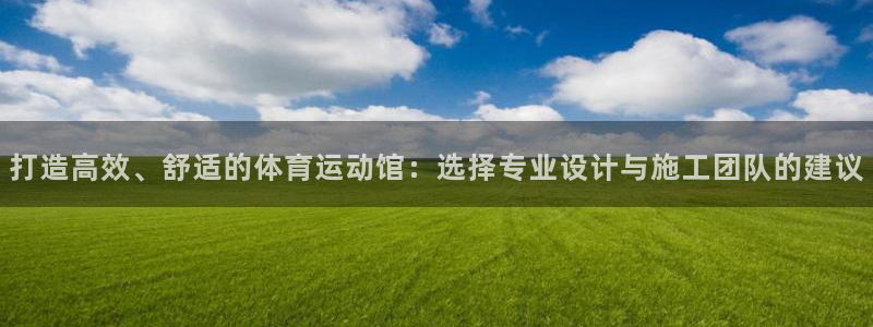 球速体育首页：打造高效、舒适的体育运动馆：选择专业设计与施工团队的建议