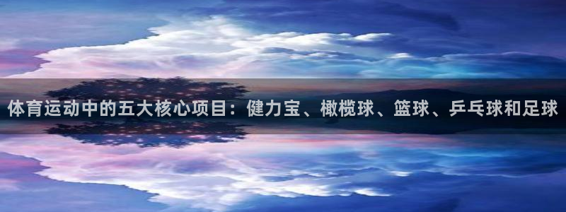 球速体育联系方式：体育运动中的五大核心项目：健力宝、橄榄球、篮球、乒乓球和足球