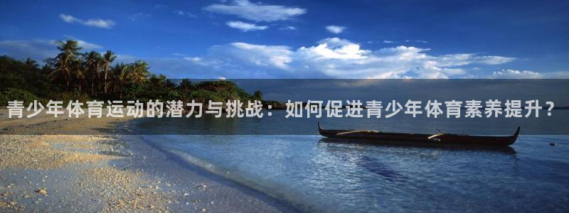 球速体育被中国警方收了吗：青少年体育运动的潜力与挑战：如何促进青少年体育素养提升？
