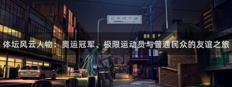球速体育是骗局吗：体坛风云人物：奥运冠军、极限运动员与普通民众的友谊之旅